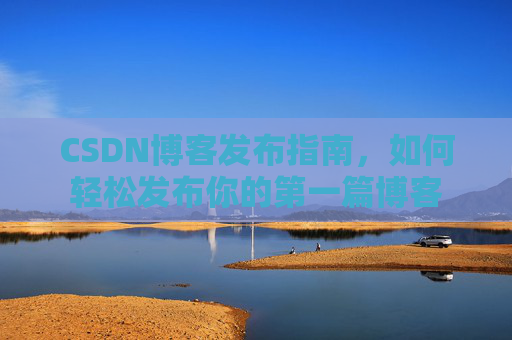 CSDN博客发布指南，如何轻松发布你的第一篇博客